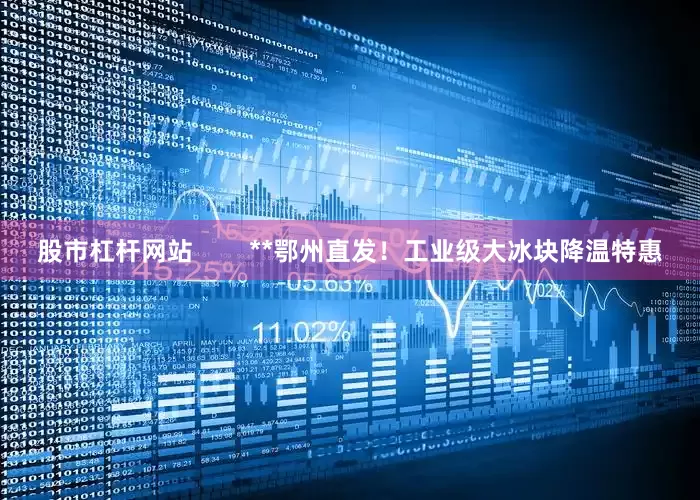股市杠杆网站        **鄂州直发！工业级大冰块降温特惠