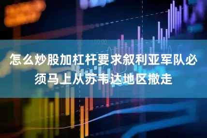怎么炒股加杠杆要求叙利亚军队必须马上从苏韦达地区撤走