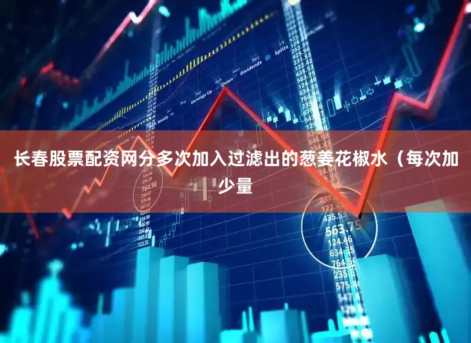 长春股票配资网分多次加入过滤出的葱姜花椒水（每次加少量