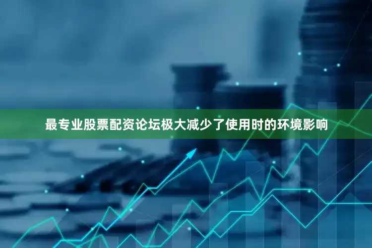 最专业股票配资论坛极大减少了使用时的环境影响