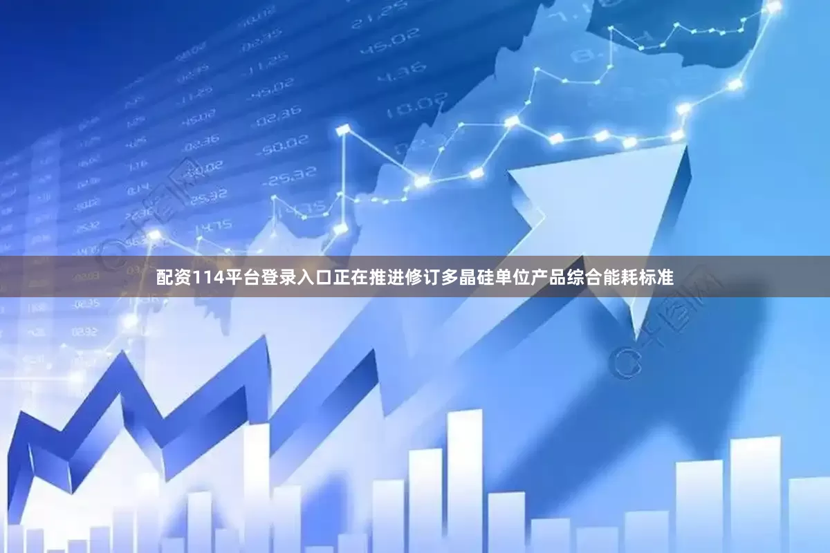配资114平台登录入口正在推进修订多晶硅单位产品综合能耗标准