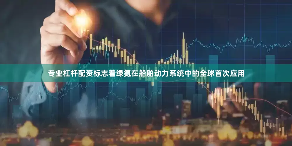 专业杠杆配资标志着绿氨在船舶动力系统中的全球首次应用
