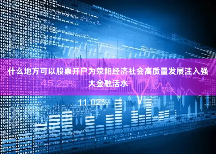什么地方可以股票开户为荥阳经济社会高质量发展注入强大金融活水