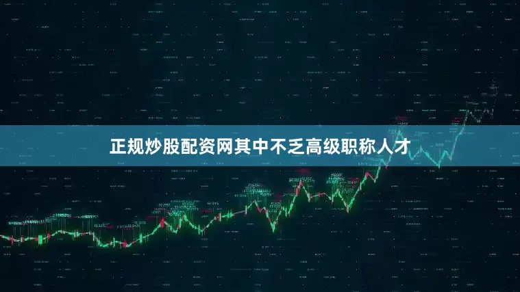正规炒股配资网其中不乏高级职称人才
