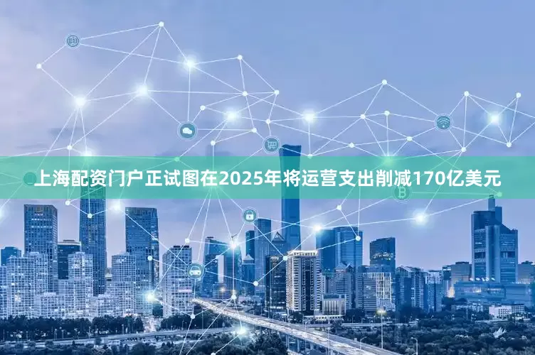 上海配资门户正试图在2025年将运营支出削减170亿美元