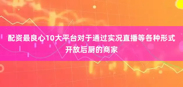 配资最良心10大平台对于通过实况直播等各种形式开放后厨的商家