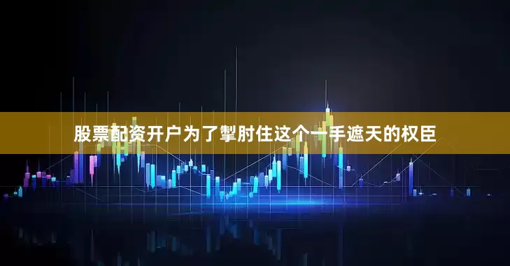 股票配资开户为了掣肘住这个一手遮天的权臣
