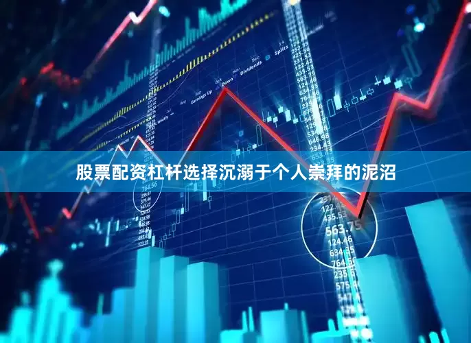 股票配资杠杆选择沉溺于个人崇拜的泥沼