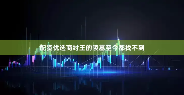配资优选商纣王的陵墓至今都找不到