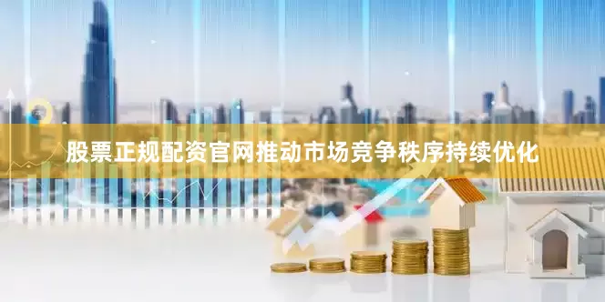 股票正规配资官网推动市场竞争秩序持续优化