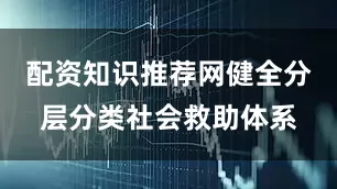 配资知识推荐网健全分层分类社会救助体系