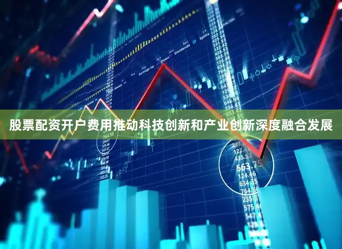 股票配资开户费用推动科技创新和产业创新深度融合发展