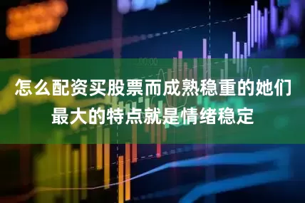 怎么配资买股票而成熟稳重的她们最大的特点就是情绪稳定