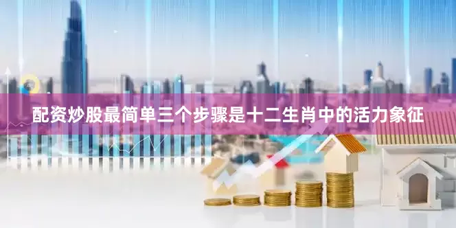 配资炒股最简单三个步骤是十二生肖中的活力象征