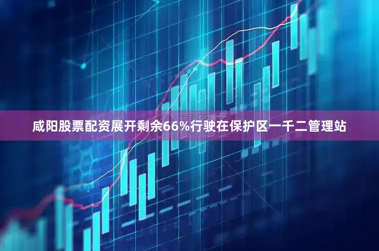 咸阳股票配资展开剩余66%行驶在保护区一千二管理站