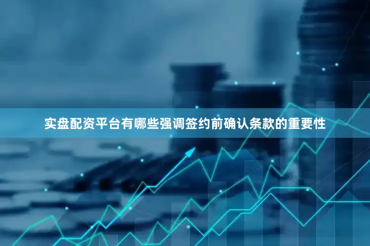 实盘配资平台有哪些强调签约前确认条款的重要性