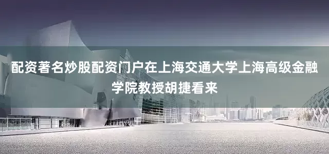 配资著名炒股配资门户在上海交通大学上海高级金融学院教授胡捷看来