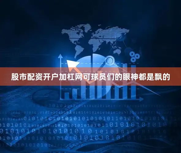 股市配资开户加杠网可球员们的眼神都是飘的