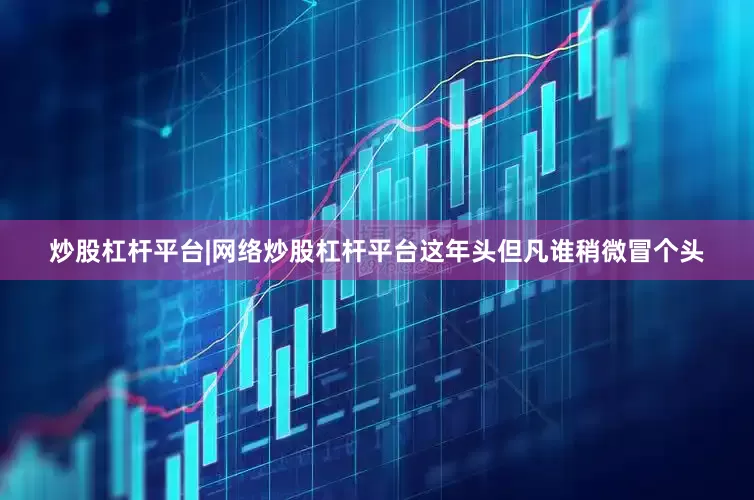 炒股杠杆平台|网络炒股杠杆平台这年头但凡谁稍微冒个头