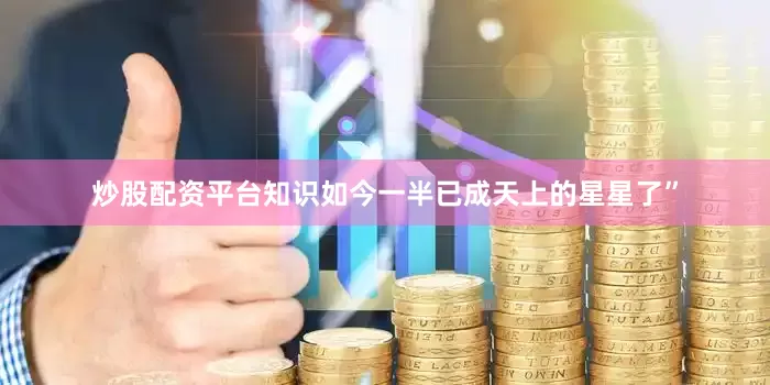 炒股配资平台知识如今一半已成天上的星星了”