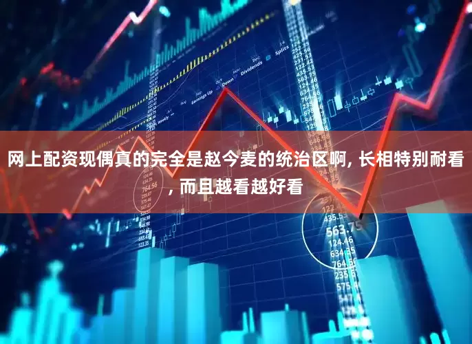 网上配资现偶真的完全是赵今麦的统治区啊, 长相特别耐看, 而且越看越好看