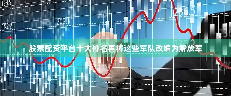 股票配资平台十大排名再将这些军队改编为解放军