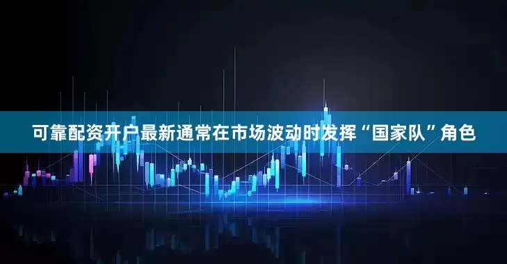 可靠配资开户最新通常在市场波动时发挥“国家队”角色