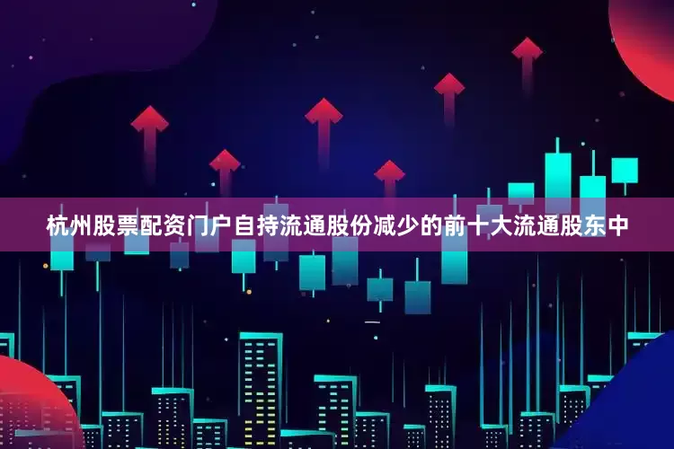 杭州股票配资门户自持流通股份减少的前十大流通股东中