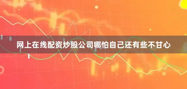 网上在线配资炒股公司哪怕自己还有些不甘心