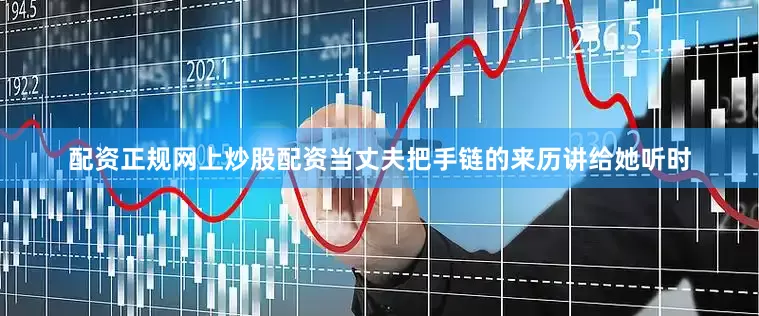 配资正规网上炒股配资当丈夫把手链的来历讲给她听时