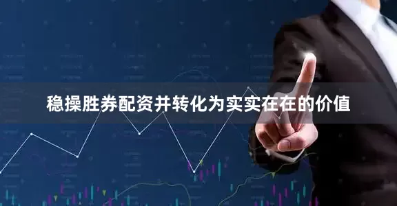 稳操胜券配资并转化为实实在在的价值