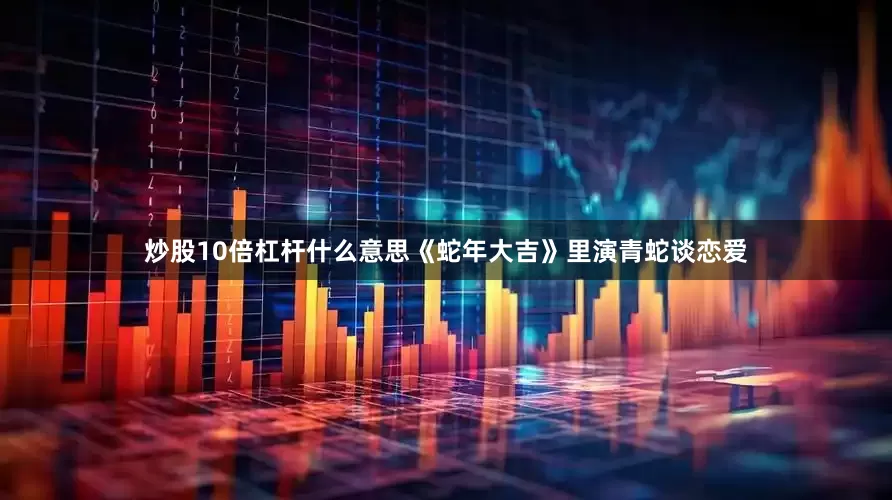 炒股10倍杠杆什么意思《蛇年大吉》里演青蛇谈恋爱