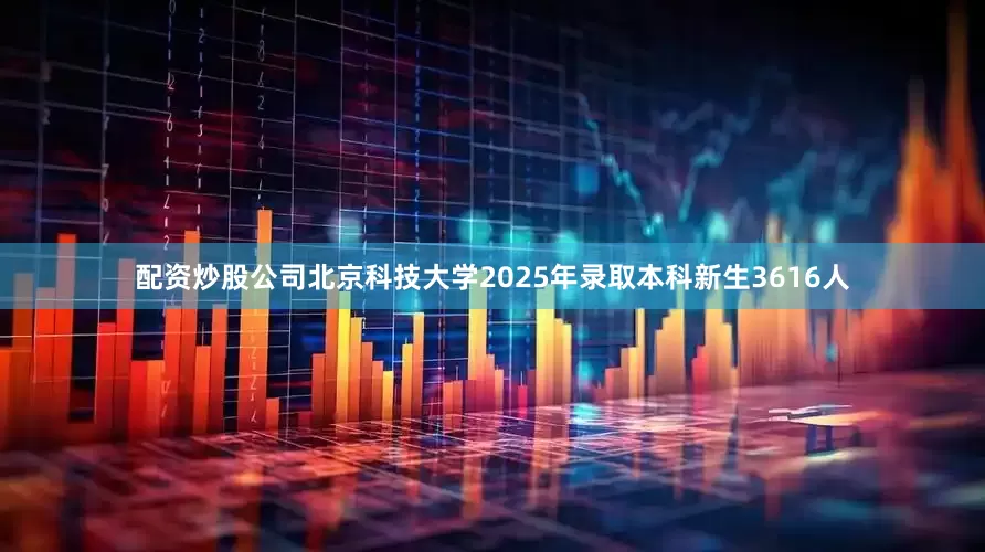 配资炒股公司北京科技大学2025年录取本科新生3616人