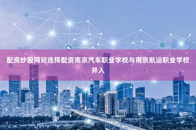 配资炒股网站选择配资南京汽车职业学校与南京航运职业学校并入