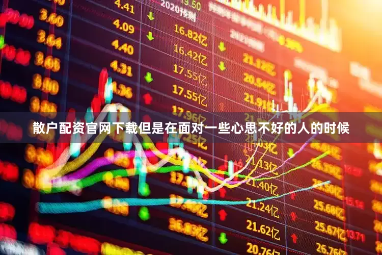 散户配资官网下载但是在面对一些心思不好的人的时候