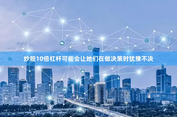 炒股10倍杠杆可能会让她们在做决策时犹豫不决