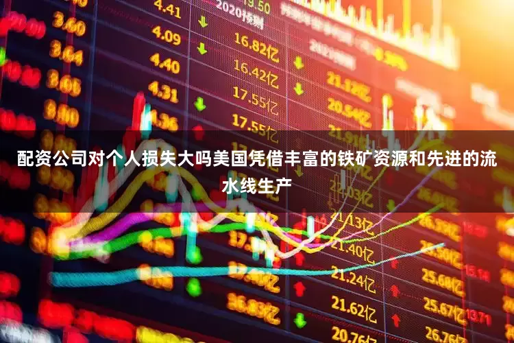 配资公司对个人损失大吗美国凭借丰富的铁矿资源和先进的流水线生产