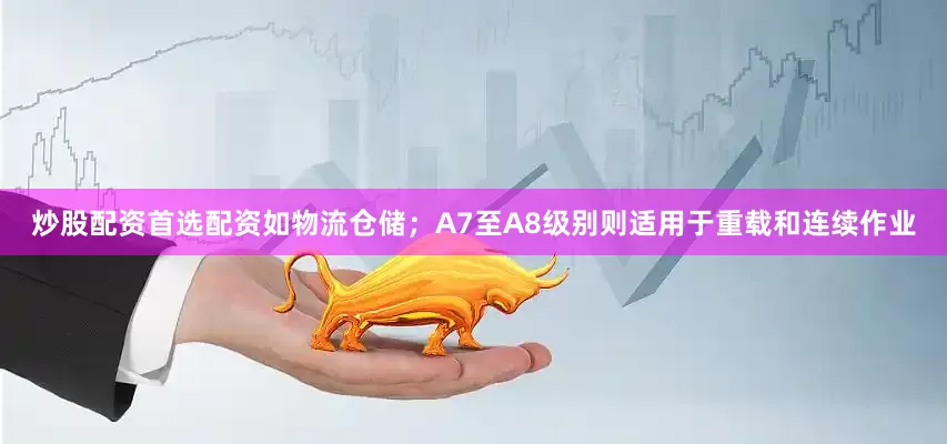 炒股配资首选配资如物流仓储；A7至A8级别则适用于重载和连续作业