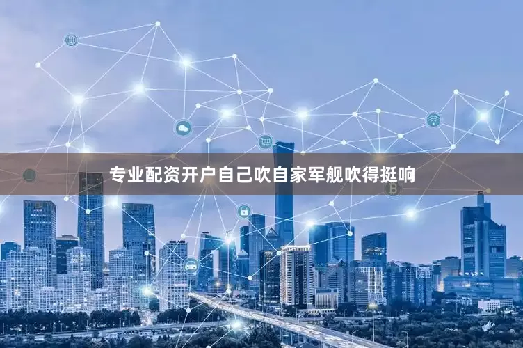 专业配资开户自己吹自家军舰吹得挺响