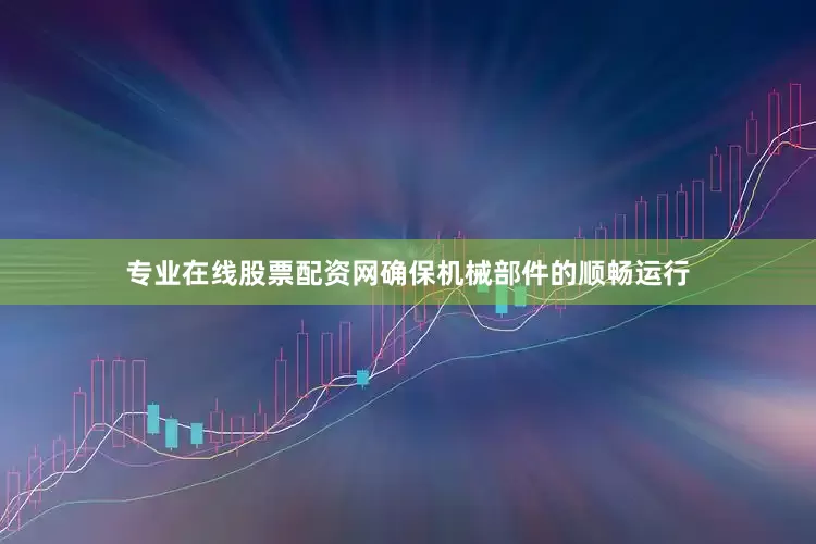 专业在线股票配资网确保机械部件的顺畅运行