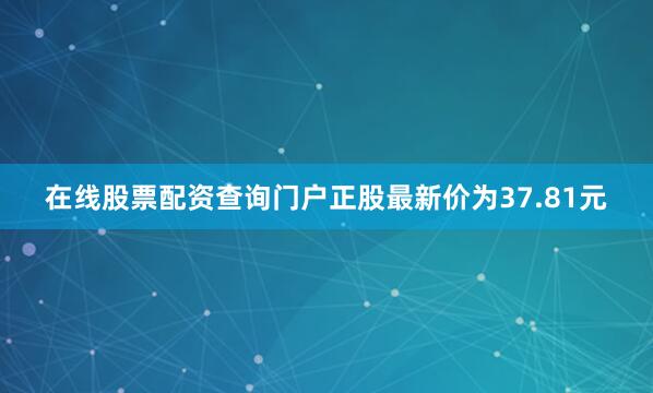 在线股票配资查询门户正股最新价为37.81元